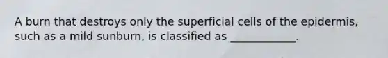 A burn that destroys only the superficial cells of the epidermis, such as a mild sunburn, is classified as ____________.