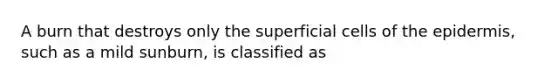 A burn that destroys only the superficial cells of <a href='https://www.questionai.com/knowledge/kBFgQMpq6s-the-epidermis' class='anchor-knowledge'>the epidermis</a>, such as a mild sunburn, is classified as