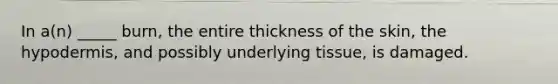 In a(n) _____ burn, the entire thickness of the skin, the hypodermis, and possibly underlying tissue, is damaged.