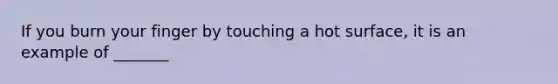 If you burn your finger by touching a hot surface, it is an example of _______