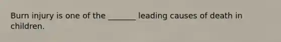 Burn injury is one of the _______ leading causes of death in children.