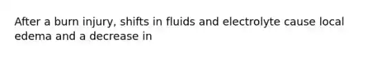 After a burn injury, shifts in fluids and electrolyte cause local edema and a decrease in