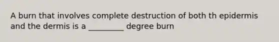 A burn that involves complete destruction of both th epidermis and the dermis is a _________ degree burn