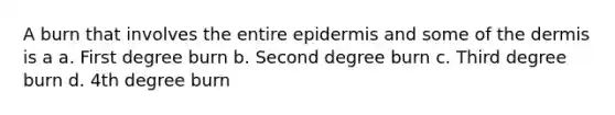 A burn that involves the entire epidermis and some of the dermis is a a. First degree burn b. Second degree burn c. Third degree burn d. 4th degree burn