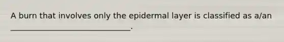 A burn that involves only the epidermal layer is classified as a/an ______________________________.