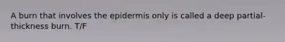 A burn that involves the epidermis only is called a deep partial-thickness burn. T/F