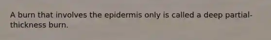 A burn that involves <a href='https://www.questionai.com/knowledge/kBFgQMpq6s-the-epidermis' class='anchor-knowledge'>the epidermis</a> only is called a deep partial-thickness burn.