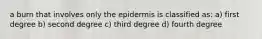 a burn that involves only the epidermis is classified as: a) first degree b) second degree c) third degree d) fourth degree