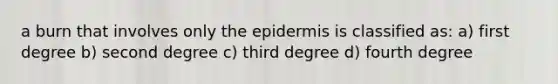 a burn that involves only the epidermis is classified as: a) first degree b) second degree c) third degree d) fourth degree