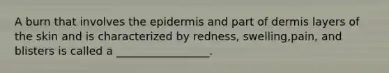 A burn that involves the epidermis and part of dermis layers of the skin and is characterized by redness, swelling,pain, and blisters is called a _________________.