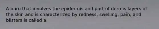 A burn that involves the epidermis and part of dermis layers of the skin and is characterized by redness, swelling, pain, and blisters is called a: