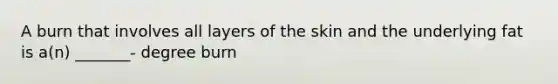 A burn that involves all layers of the skin and the underlying fat is a(n) _______- degree burn