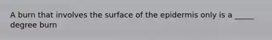 A burn that involves the surface of <a href='https://www.questionai.com/knowledge/kBFgQMpq6s-the-epidermis' class='anchor-knowledge'>the epidermis</a> only is a _____ degree burn