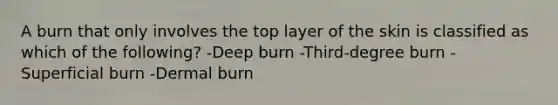 A burn that only involves the top layer of the skin is classified as which of the following? -Deep burn -Third-degree burn -Superficial burn -Dermal burn