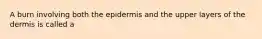 A burn involving both the epidermis and the upper layers of the dermis is called a