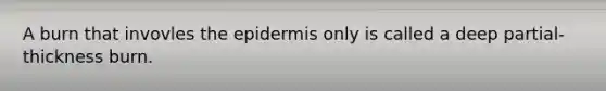 A burn that invovles the epidermis only is called a deep partial-thickness burn.