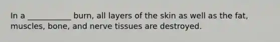 In a ___________ burn, all layers of the skin as well as the fat, muscles, bone, and nerve tissues are destroyed.