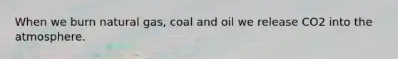 When we burn natural gas, coal and oil we release CO2 into the atmosphere.