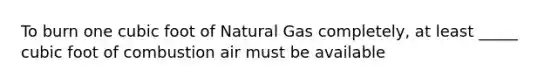 To burn one cubic foot of Natural Gas completely, at least _____ cubic foot of combustion air must be available