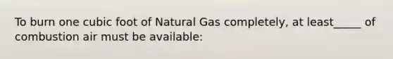 To burn one cubic foot of Natural Gas completely, at least_____ of combustion air must be available: