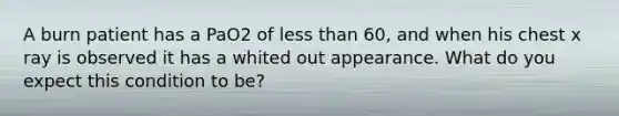 A burn patient has a PaO2 of less than 60, and when his chest x ray is observed it has a whited out appearance. What do you expect this condition to be?