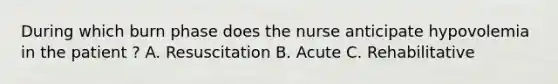 During which burn phase does the nurse anticipate hypovolemia in the patient ? A. Resuscitation B. Acute C. Rehabilitative