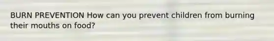 BURN PREVENTION How can you prevent children from burning their mouths on food?