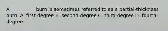 A __________ burn is sometimes referred to as a partial-thickness burn. A. first-degree B. second-degree C. third-degree D. fourth-degree