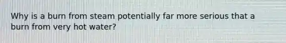 Why is a burn from steam potentially far more serious that a burn from very hot water?