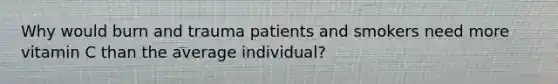 Why would burn and trauma patients and smokers need more vitamin C than the average individual?