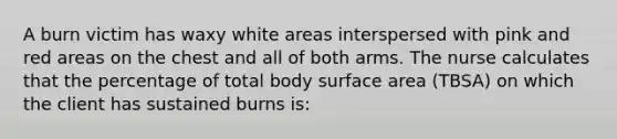 A burn victim has waxy white areas interspersed with pink and red areas on the chest and all of both arms. The nurse calculates that the percentage of total body surface area (TBSA) on which the client has sustained burns is: