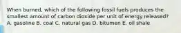 When burned, which of the following fossil fuels produces the smallest amount of carbon dioxide per unit of energy released? A. gasoline B. coal C. natural gas D. bitumen E. oil shale