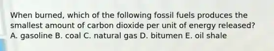 When burned, which of the following fossil fuels produces the smallest amount of carbon dioxide per unit of energy released? A. gasoline B. coal C. natural gas D. bitumen E. oil shale