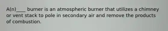 A(n)____ burner is an atmospheric burner that utilizes a chimney or vent stack to pole in secondary air and remove the products of combustion.