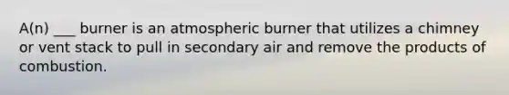 A(n) ___ burner is an atmospheric burner that utilizes a chimney or vent stack to pull in secondary air and remove the products of combustion.