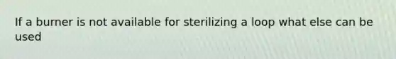 If a burner is not available for sterilizing a loop what else can be used