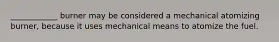 ____________ burner may be considered a mechanical atomizing burner, because it uses mechanical means to atomize the fuel.