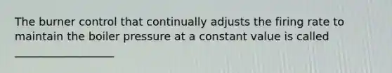 The burner control that continually adjusts the firing rate to maintain the boiler pressure at a constant value is called __________________
