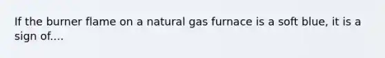 If the burner flame on a natural gas furnace is a soft blue, it is a sign of....