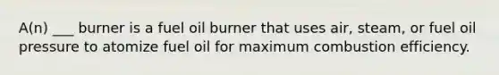 A(n) ___ burner is a fuel oil burner that uses air, steam, or fuel oil pressure to atomize fuel oil for maximum combustion efficiency.