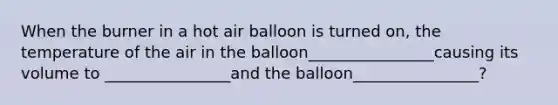 When the burner in a hot air balloon is turned on, the temperature of the air in the balloon________________causing its volume to ________________and the balloon________________?