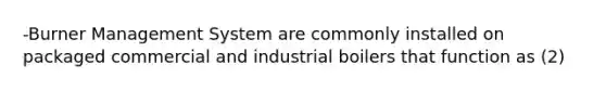 -Burner Management System are commonly installed on packaged commercial and industrial boilers that function as (2)