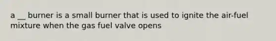 a __ burner is a small burner that is used to ignite the air-fuel mixture when the gas fuel valve opens