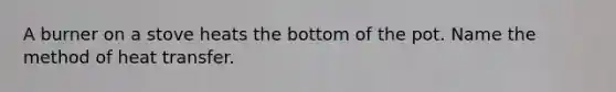 A burner on a stove heats the bottom of the pot. Name the method of heat transfer.