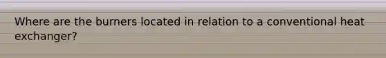 Where are the burners located in relation to a conventional heat exchanger?