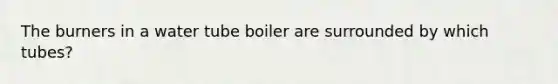 The burners in a water tube boiler are surrounded by which tubes?