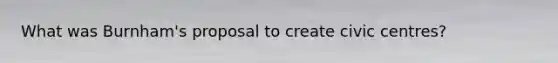 What was Burnham's proposal to create civic centres?