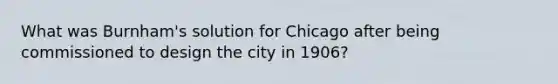 What was Burnham's solution for Chicago after being commissioned to design the city in 1906?