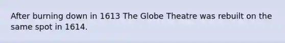 After burning down in 1613 The Globe Theatre was rebuilt on the same spot in 1614.