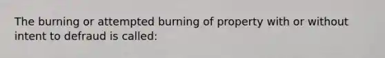 The burning or attempted burning of property with or without intent to defraud is called: